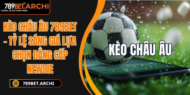 Kèo Châu Âu 789bet – Tỷ Lệ Sáng Giá Lựa Chọn Đẳng Cấp Newbie 2 Kèo châu âu 789bet