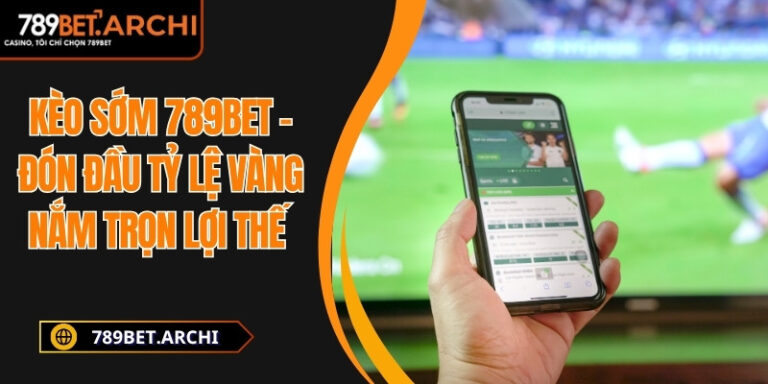 Kèo Sớm 789bet – Đón Đầu Tỷ Lệ Vàng Nắm Trọn Lợi Thế 5 kèo sớm 789Bet