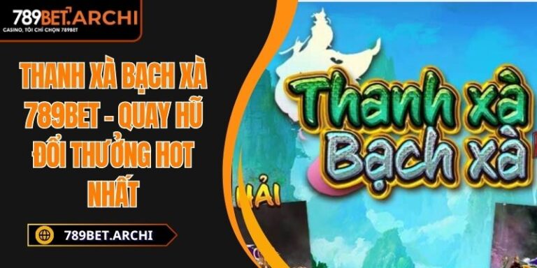 Thanh Xà Bạch Xà 789BET – Quay Hũ Đổi Thưởng Hot Nhất 3 thanh xà bạch xà 789bet